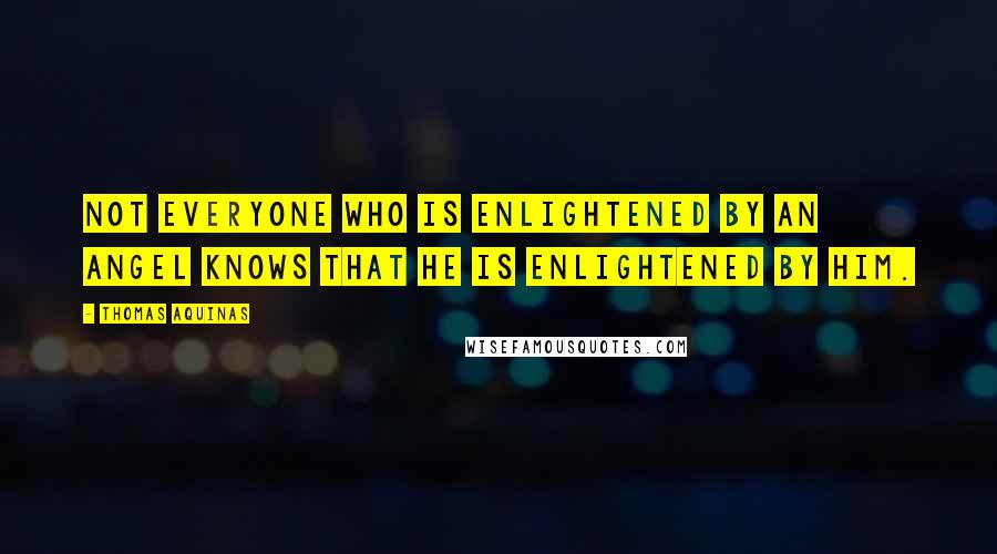 Thomas Aquinas Quotes: Not everyone who is enlightened by an angel knows that he is enlightened by him.