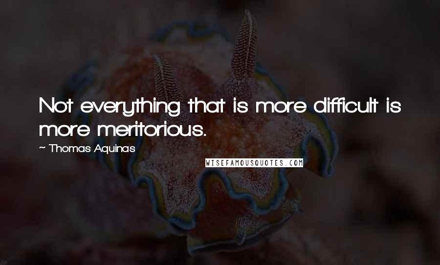 Thomas Aquinas Quotes: Not everything that is more difficult is more meritorious.