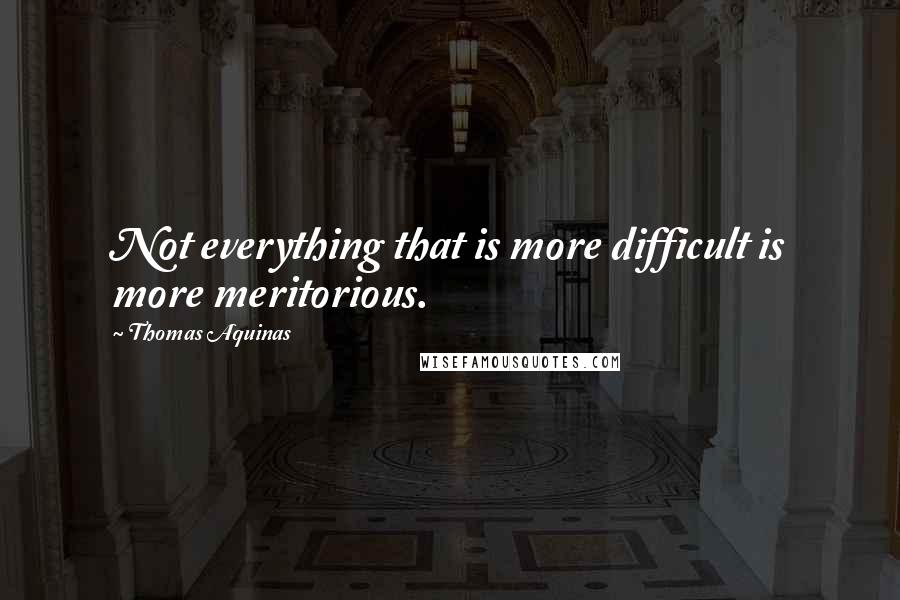 Thomas Aquinas Quotes: Not everything that is more difficult is more meritorious.