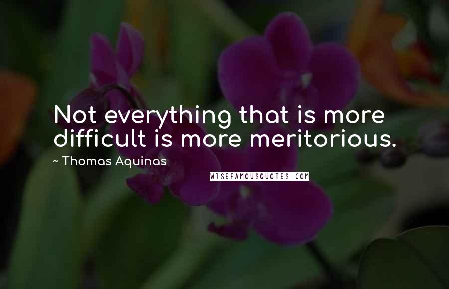 Thomas Aquinas Quotes: Not everything that is more difficult is more meritorious.