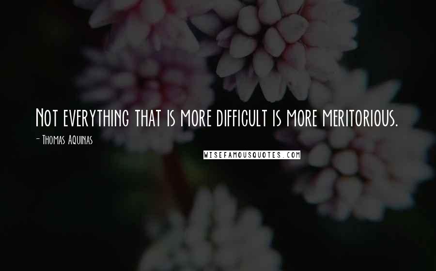 Thomas Aquinas Quotes: Not everything that is more difficult is more meritorious.