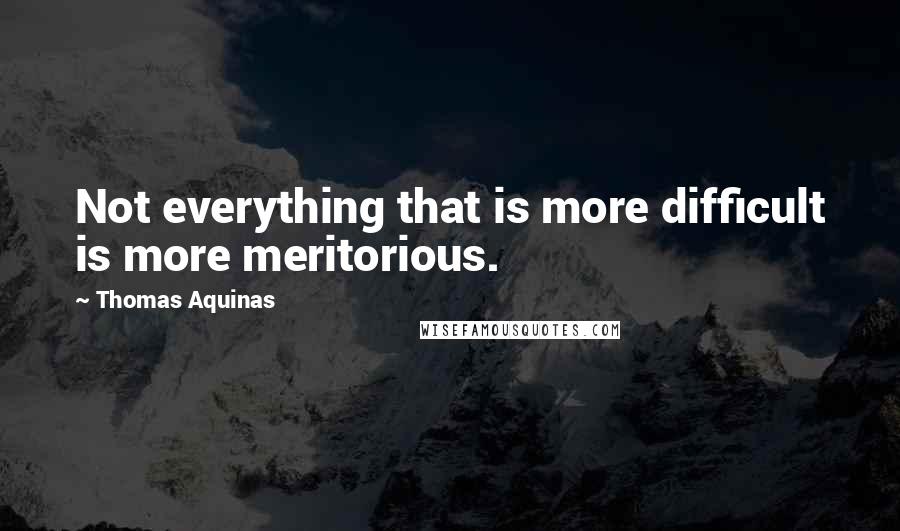 Thomas Aquinas Quotes: Not everything that is more difficult is more meritorious.