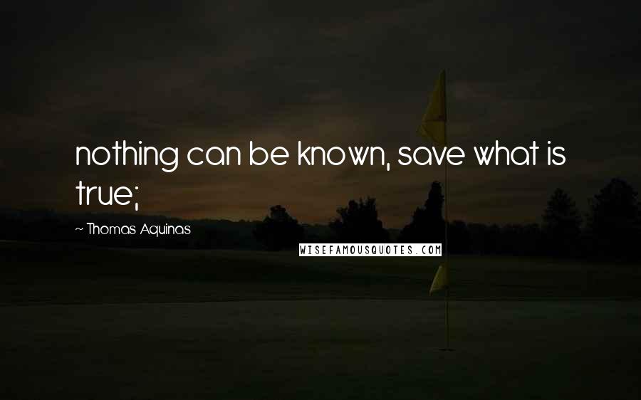 Thomas Aquinas Quotes: nothing can be known, save what is true;