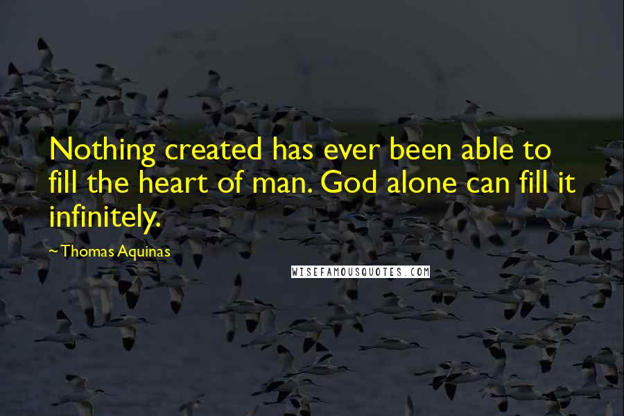 Thomas Aquinas Quotes: Nothing created has ever been able to fill the heart of man. God alone can fill it infinitely.