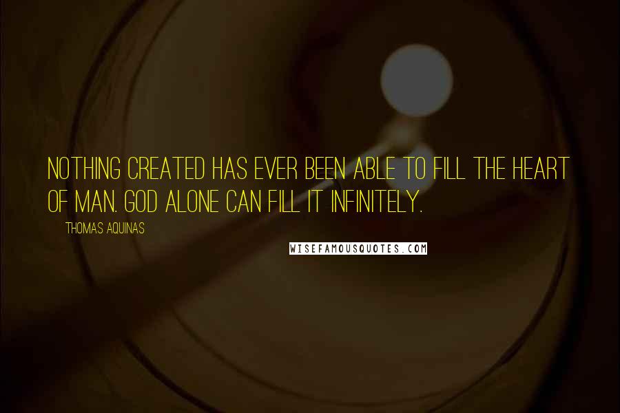 Thomas Aquinas Quotes: Nothing created has ever been able to fill the heart of man. God alone can fill it infinitely.