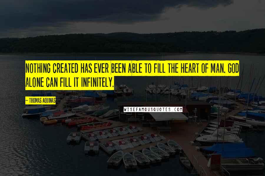 Thomas Aquinas Quotes: Nothing created has ever been able to fill the heart of man. God alone can fill it infinitely.