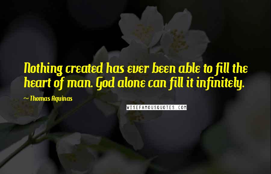 Thomas Aquinas Quotes: Nothing created has ever been able to fill the heart of man. God alone can fill it infinitely.