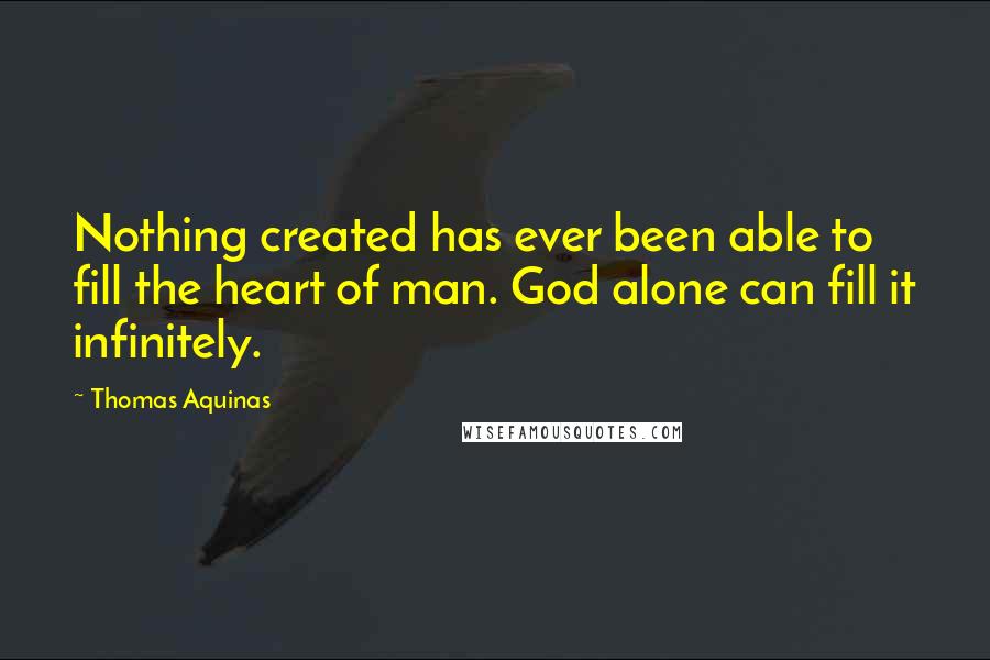 Thomas Aquinas Quotes: Nothing created has ever been able to fill the heart of man. God alone can fill it infinitely.
