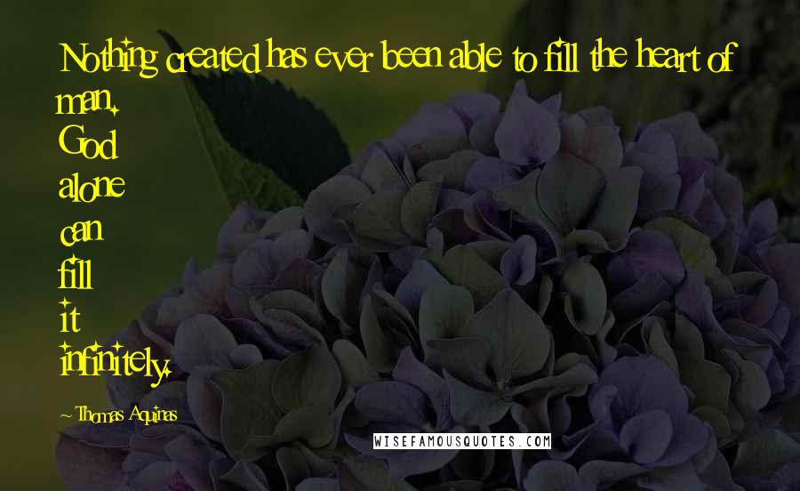 Thomas Aquinas Quotes: Nothing created has ever been able to fill the heart of man. God alone can fill it infinitely.