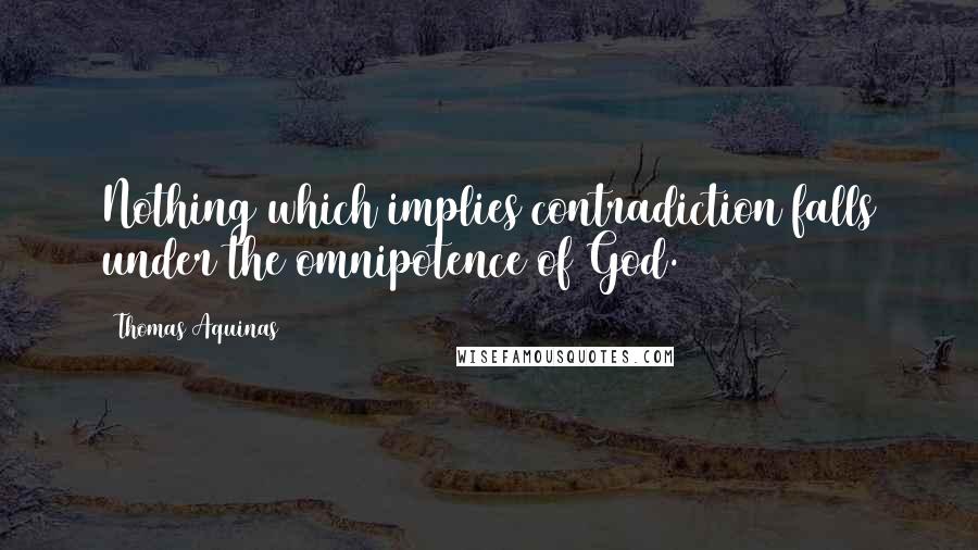 Thomas Aquinas Quotes: Nothing which implies contradiction falls under the omnipotence of God.