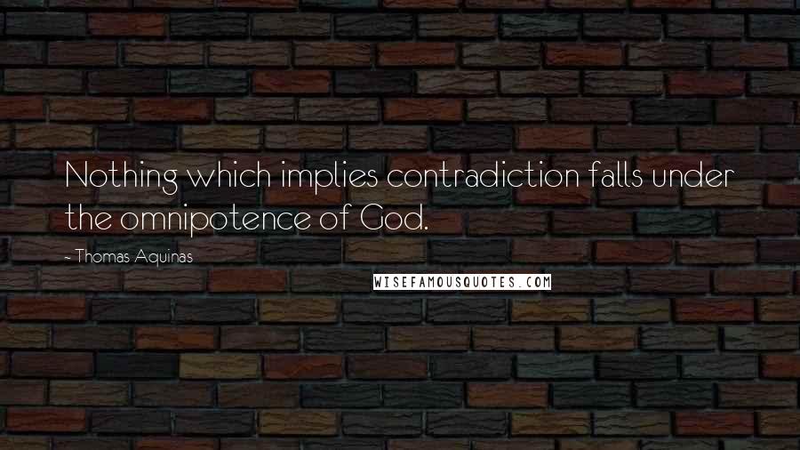 Thomas Aquinas Quotes: Nothing which implies contradiction falls under the omnipotence of God.