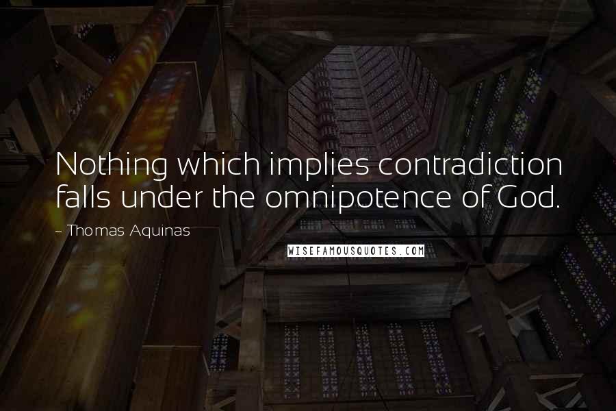 Thomas Aquinas Quotes: Nothing which implies contradiction falls under the omnipotence of God.