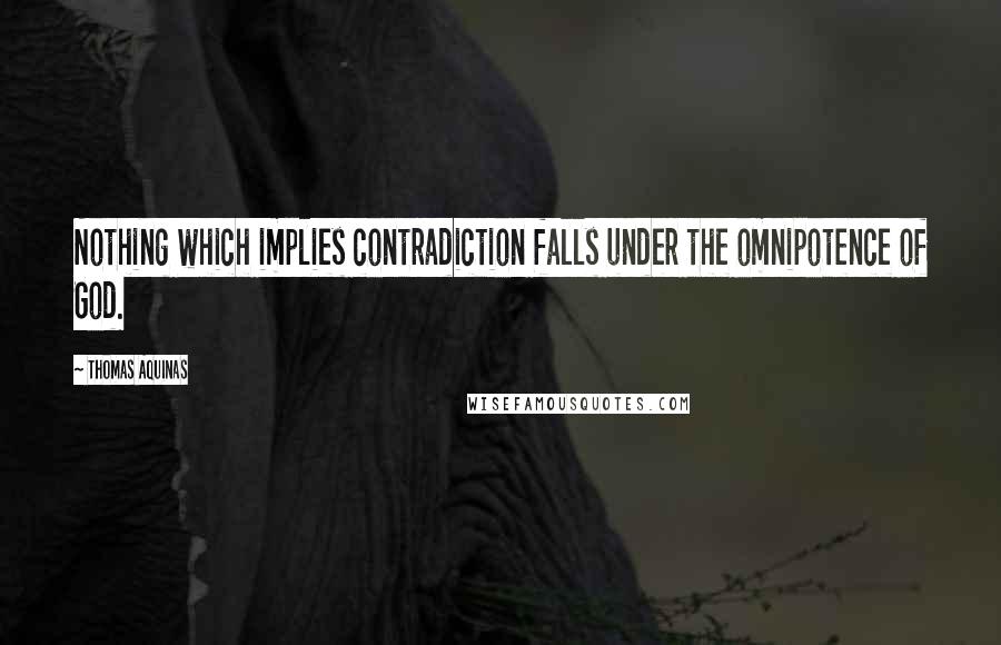 Thomas Aquinas Quotes: Nothing which implies contradiction falls under the omnipotence of God.