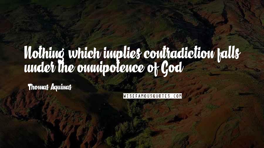 Thomas Aquinas Quotes: Nothing which implies contradiction falls under the omnipotence of God.