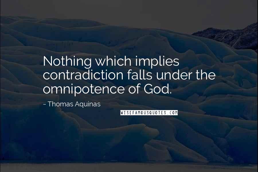 Thomas Aquinas Quotes: Nothing which implies contradiction falls under the omnipotence of God.