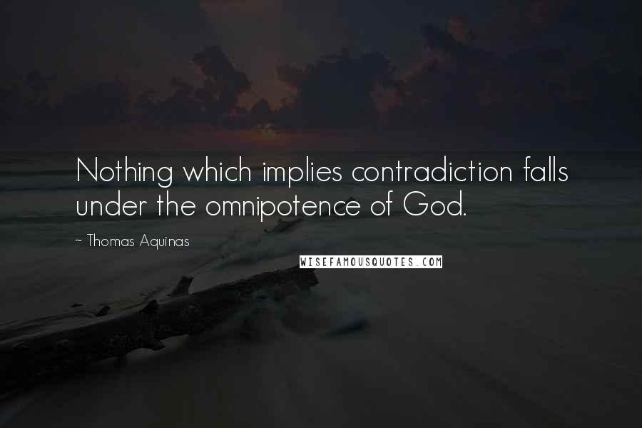 Thomas Aquinas Quotes: Nothing which implies contradiction falls under the omnipotence of God.