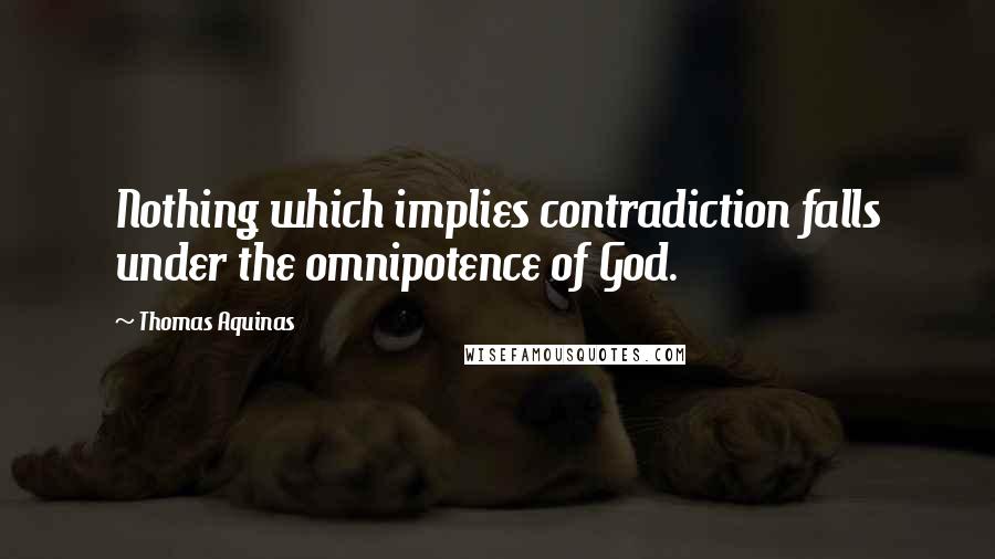 Thomas Aquinas Quotes: Nothing which implies contradiction falls under the omnipotence of God.