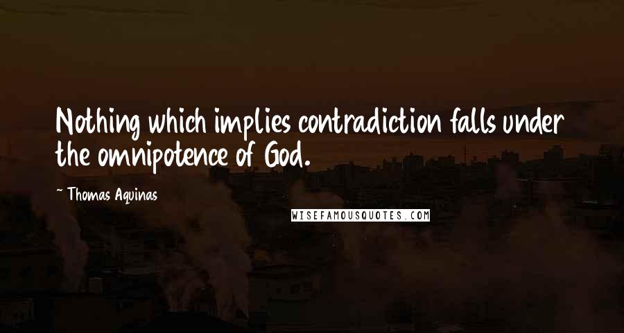 Thomas Aquinas Quotes: Nothing which implies contradiction falls under the omnipotence of God.