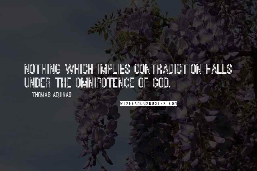 Thomas Aquinas Quotes: Nothing which implies contradiction falls under the omnipotence of God.