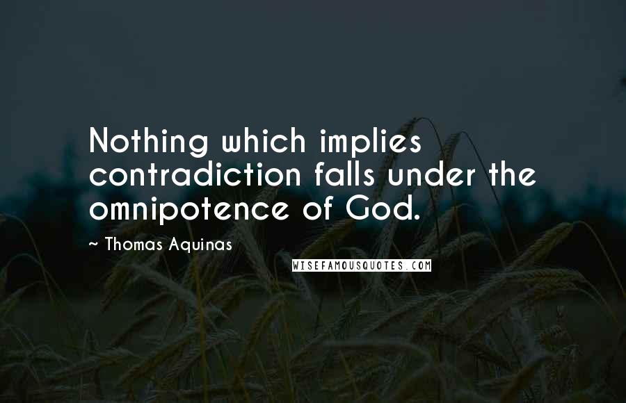 Thomas Aquinas Quotes: Nothing which implies contradiction falls under the omnipotence of God.