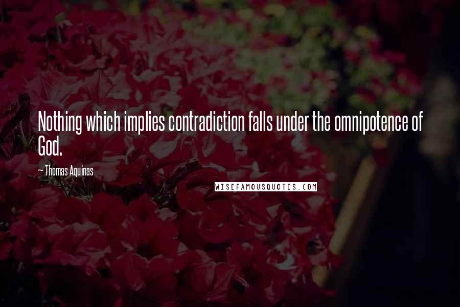 Thomas Aquinas Quotes: Nothing which implies contradiction falls under the omnipotence of God.