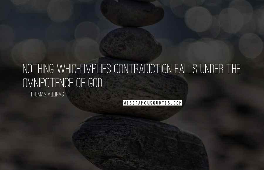 Thomas Aquinas Quotes: Nothing which implies contradiction falls under the omnipotence of God.