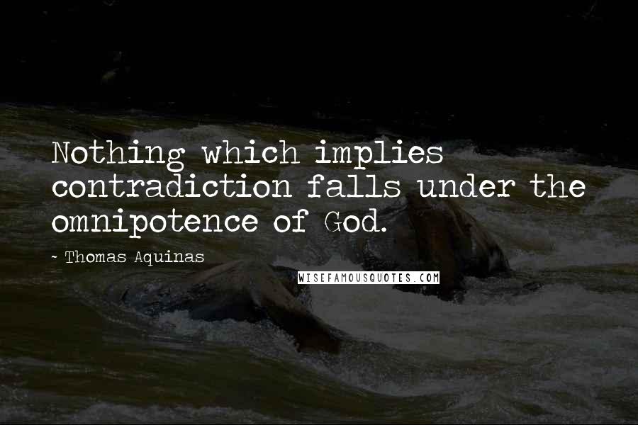 Thomas Aquinas Quotes: Nothing which implies contradiction falls under the omnipotence of God.