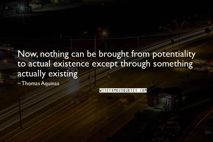 Thomas Aquinas Quotes: Now, nothing can be brought from potentiality to actual existence except through something actually existing