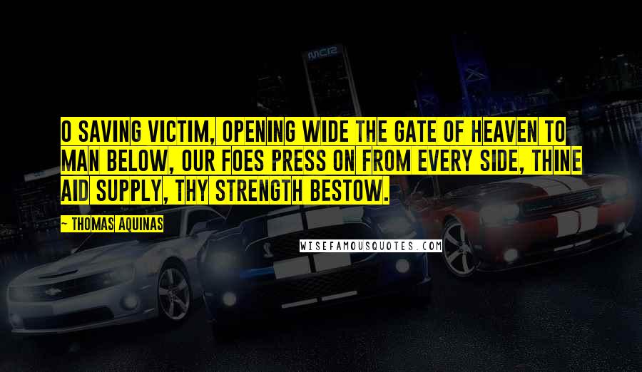 Thomas Aquinas Quotes: O saving Victim, opening wide The gate of heaven to man below, Our foes press on from every side, Thine aid supply, Thy strength bestow.