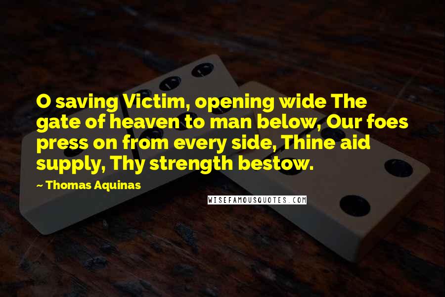 Thomas Aquinas Quotes: O saving Victim, opening wide The gate of heaven to man below, Our foes press on from every side, Thine aid supply, Thy strength bestow.