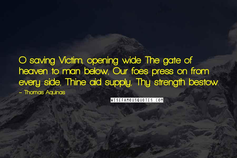 Thomas Aquinas Quotes: O saving Victim, opening wide The gate of heaven to man below, Our foes press on from every side, Thine aid supply, Thy strength bestow.