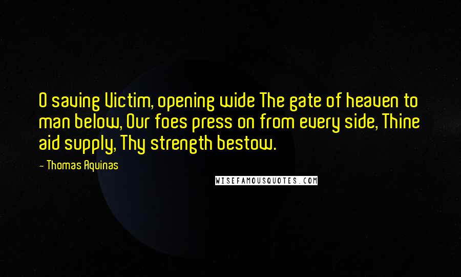 Thomas Aquinas Quotes: O saving Victim, opening wide The gate of heaven to man below, Our foes press on from every side, Thine aid supply, Thy strength bestow.