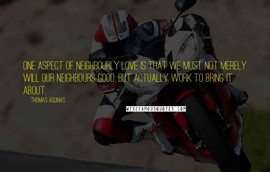 Thomas Aquinas Quotes: One aspect of neighbourly love is that we must not merely will our neighbours good, but actually work to bring it about.