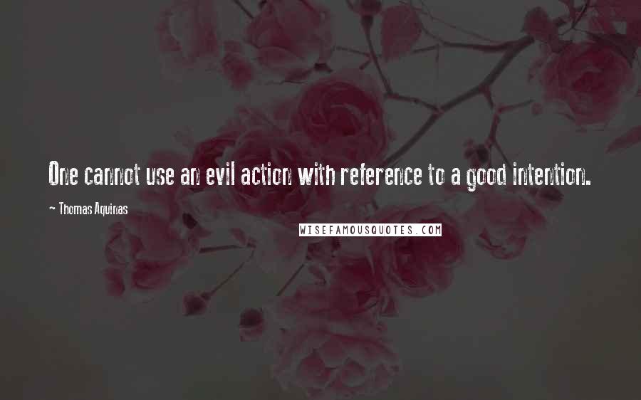 Thomas Aquinas Quotes: One cannot use an evil action with reference to a good intention.