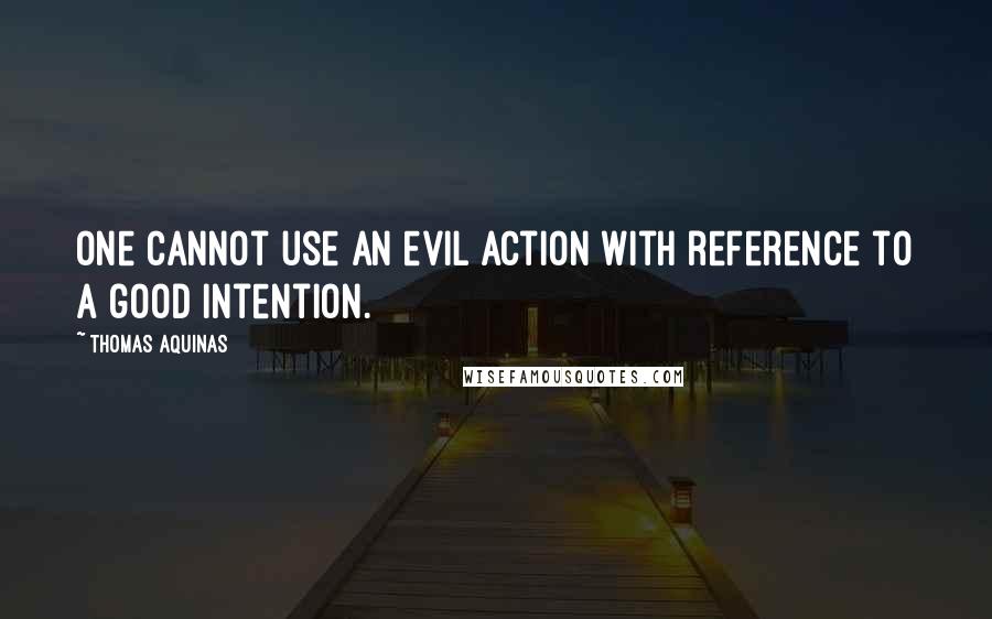 Thomas Aquinas Quotes: One cannot use an evil action with reference to a good intention.