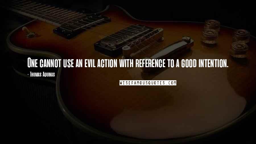 Thomas Aquinas Quotes: One cannot use an evil action with reference to a good intention.