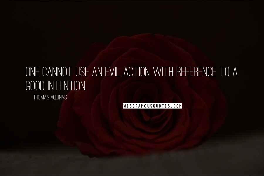 Thomas Aquinas Quotes: One cannot use an evil action with reference to a good intention.