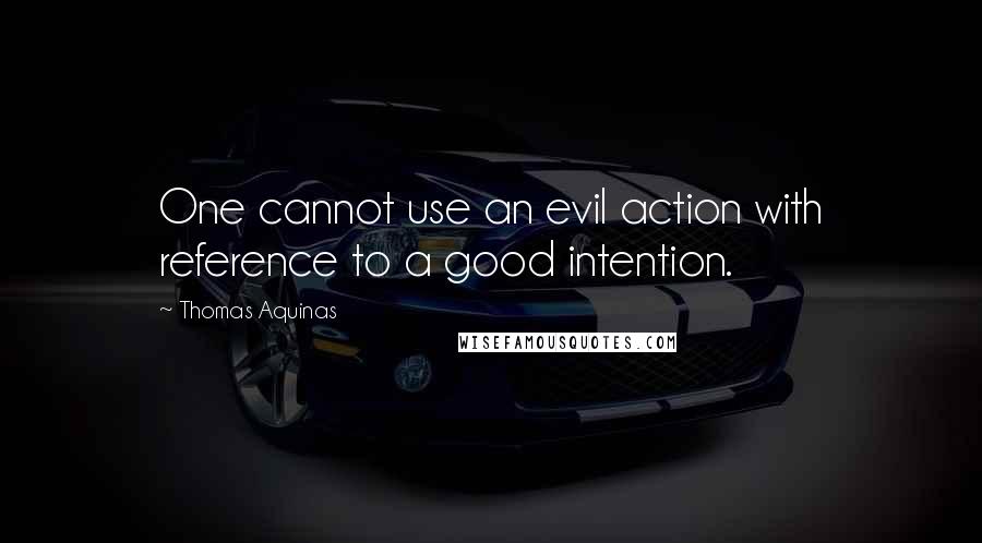 Thomas Aquinas Quotes: One cannot use an evil action with reference to a good intention.