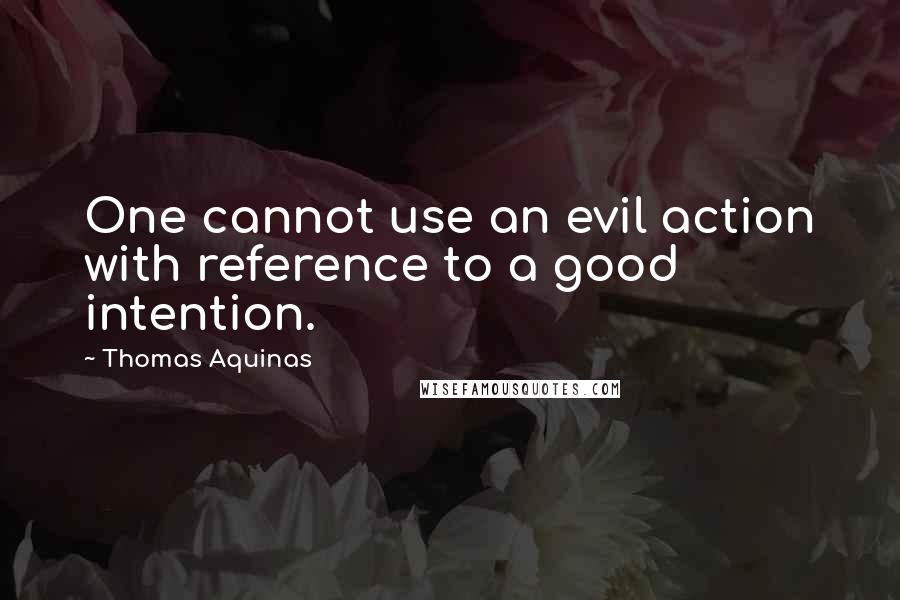 Thomas Aquinas Quotes: One cannot use an evil action with reference to a good intention.