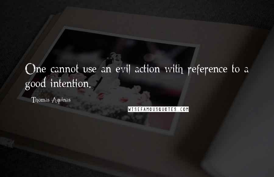 Thomas Aquinas Quotes: One cannot use an evil action with reference to a good intention.