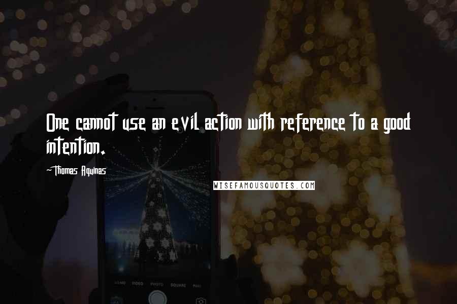 Thomas Aquinas Quotes: One cannot use an evil action with reference to a good intention.