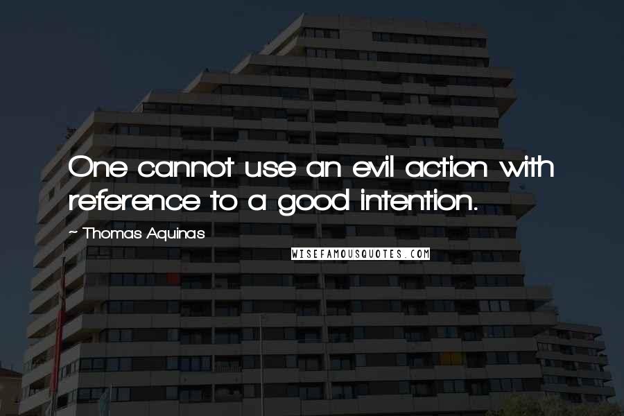 Thomas Aquinas Quotes: One cannot use an evil action with reference to a good intention.