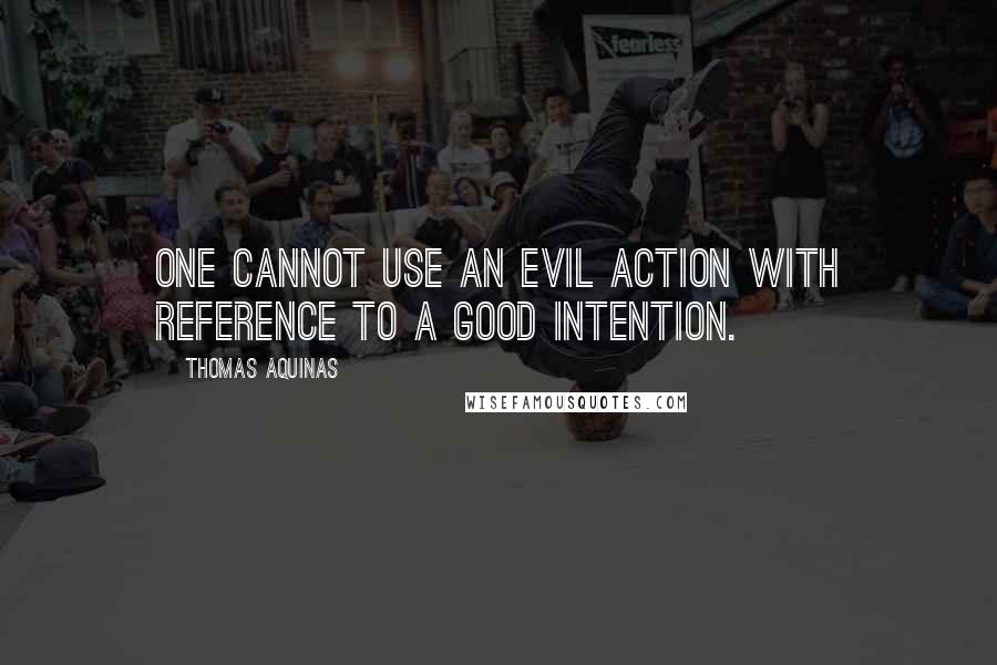 Thomas Aquinas Quotes: One cannot use an evil action with reference to a good intention.