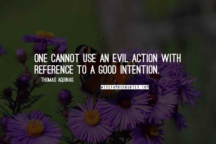 Thomas Aquinas Quotes: One cannot use an evil action with reference to a good intention.