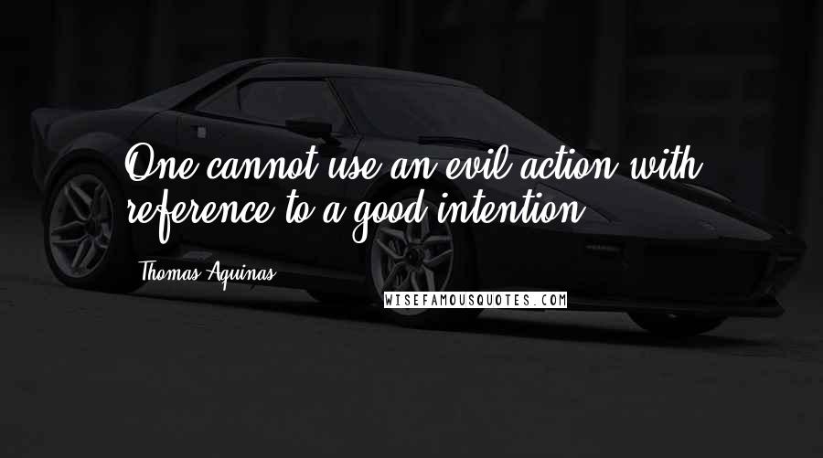 Thomas Aquinas Quotes: One cannot use an evil action with reference to a good intention.