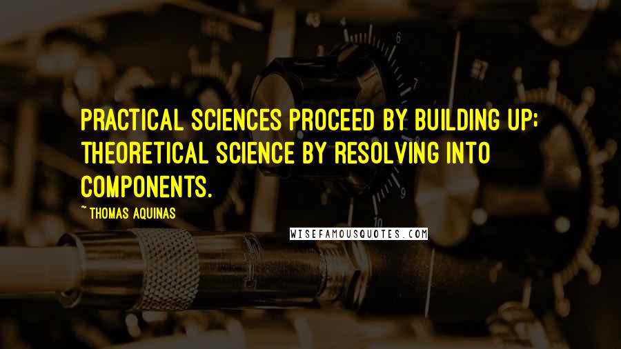 Thomas Aquinas Quotes: Practical sciences proceed by building up; theoretical science by resolving into components.