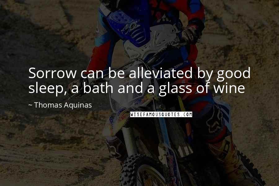 Thomas Aquinas Quotes: Sorrow can be alleviated by good sleep, a bath and a glass of wine