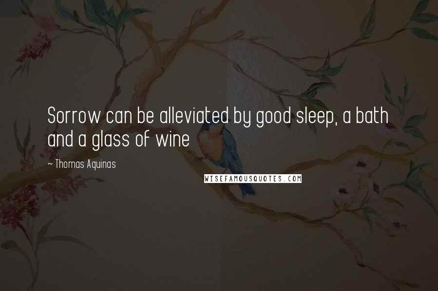 Thomas Aquinas Quotes: Sorrow can be alleviated by good sleep, a bath and a glass of wine