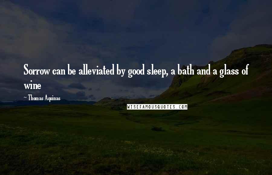 Thomas Aquinas Quotes: Sorrow can be alleviated by good sleep, a bath and a glass of wine