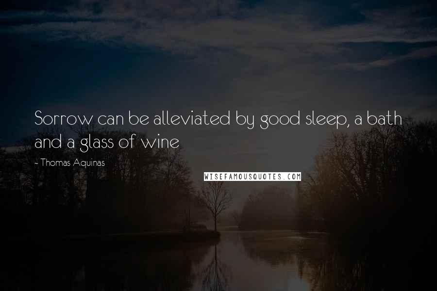 Thomas Aquinas Quotes: Sorrow can be alleviated by good sleep, a bath and a glass of wine